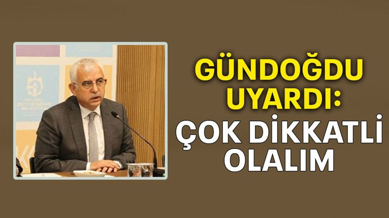 Gündoğdu uyardı: Çok dikkatli olalım